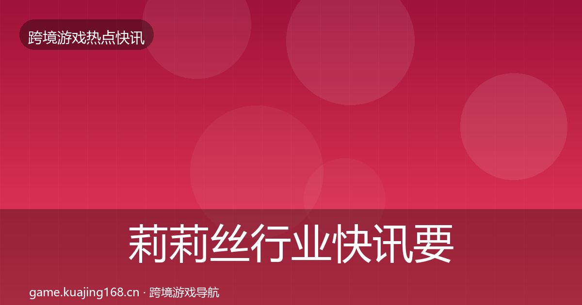 莉莉丝行业快讯要点梳理·第2286篇