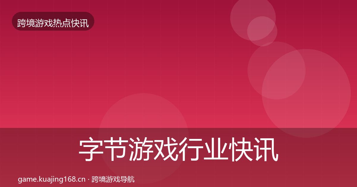 字节游戏行业快讯实践指南·第2287篇