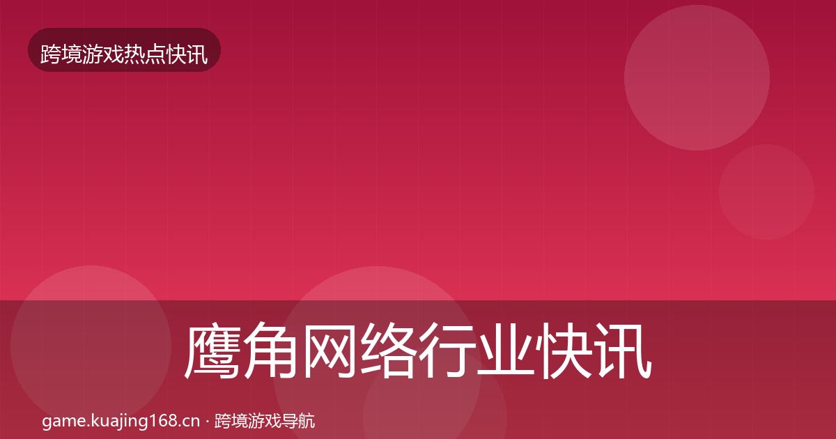 鹰角网络行业快讯要点梳理·第2287篇