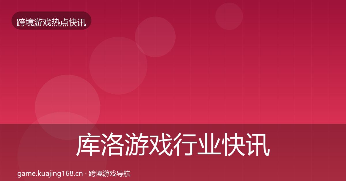 库洛游戏行业快讯入门到进阶·第2287篇