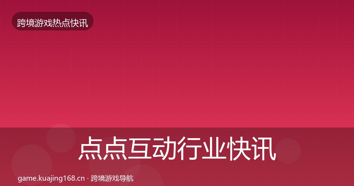 点点互动行业快讯全攻略·第2288篇