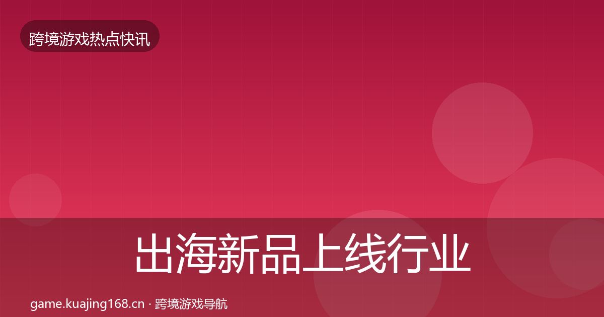 出海新品上线行业快讯入门到进阶·第2288篇
