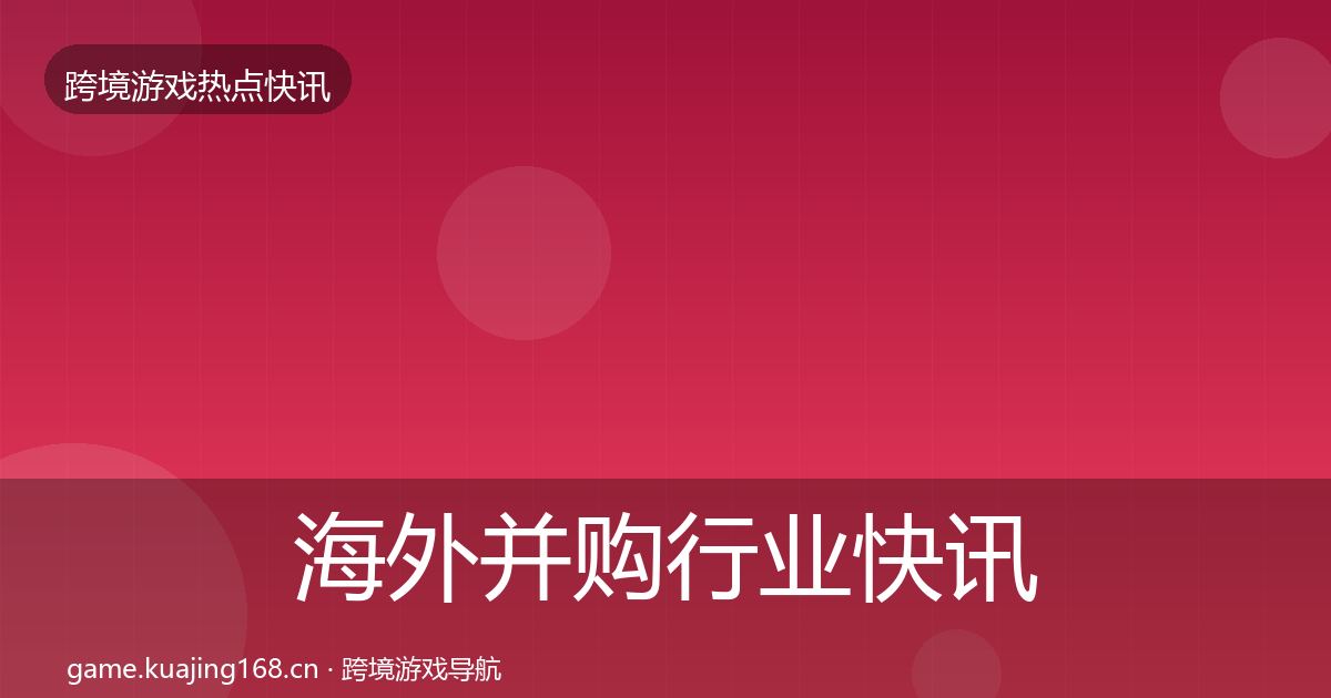 海外并购行业快讯全攻略·第2289篇