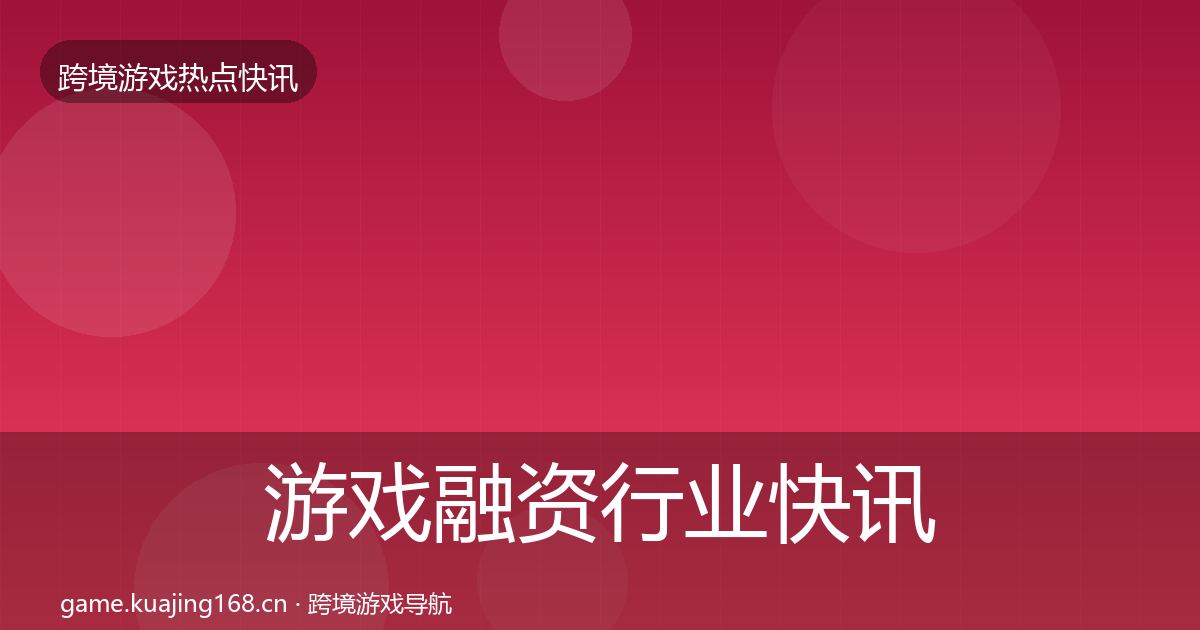 游戏融资行业快讯实践指南·第2289篇