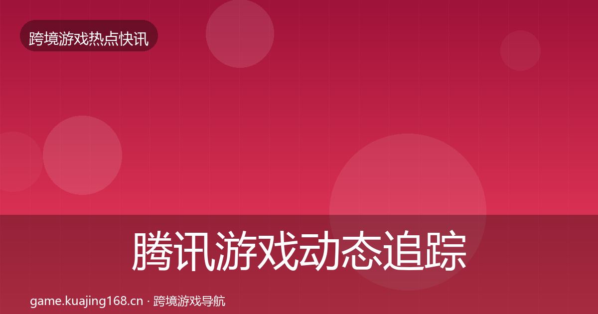 腾讯游戏动态追踪全攻略·第2291篇