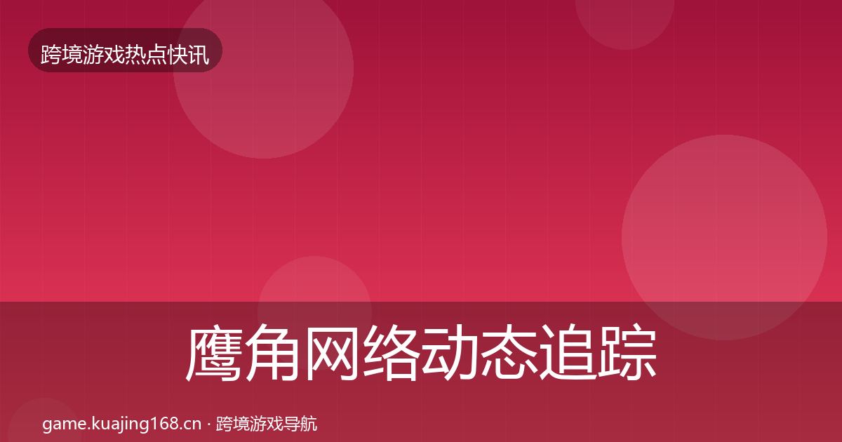 鹰角网络动态追踪要点梳理·第2292篇