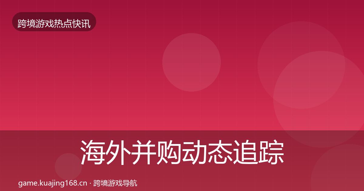海外并购动态追踪全攻略·第2294篇
