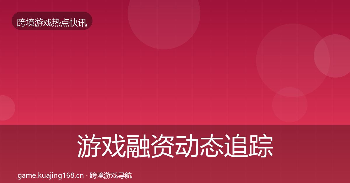 游戏融资动态追踪实践指南·第2294篇