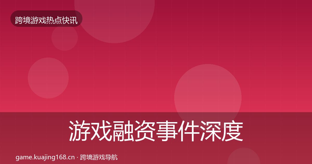 游戏融资事件深度解读实践指南·第2299篇