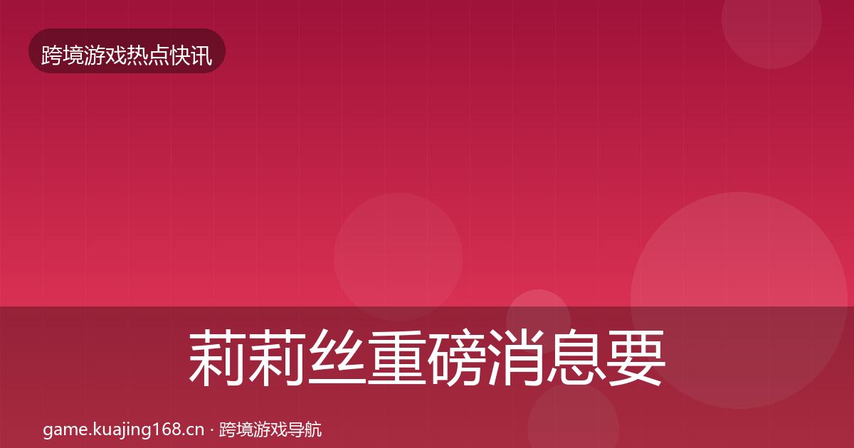 莉莉丝重磅消息要点梳理·第2301篇