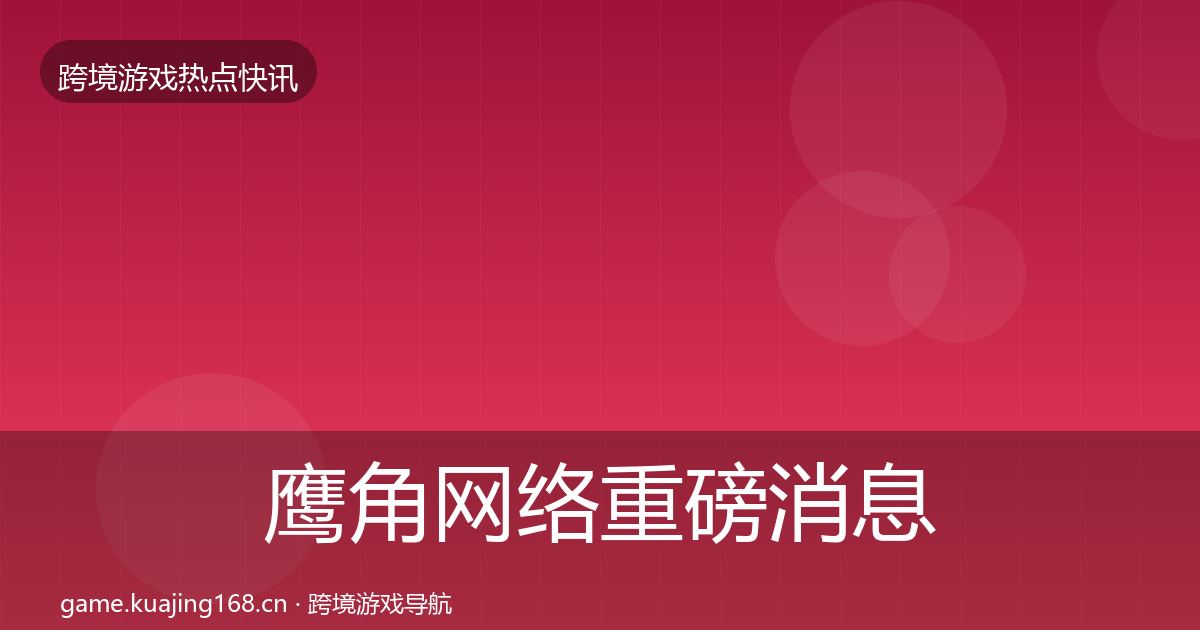 鹰角网络重磅消息要点梳理·第2302篇