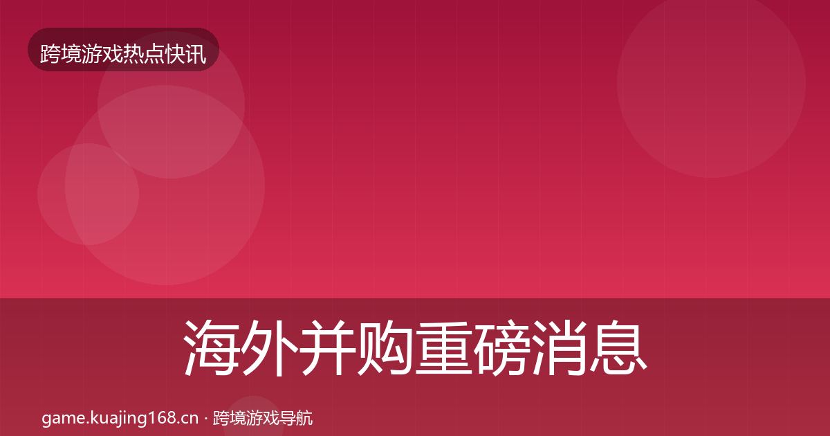 海外并购重磅消息全攻略·第2304篇
