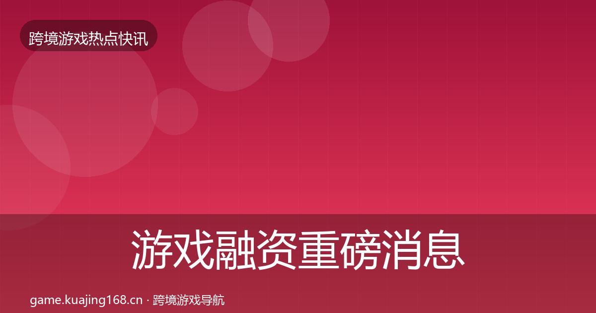 游戏融资重磅消息实践指南·第2304篇