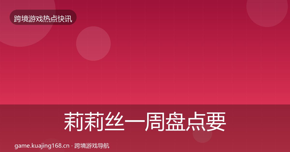 莉莉丝一周盘点要点梳理·第2306篇