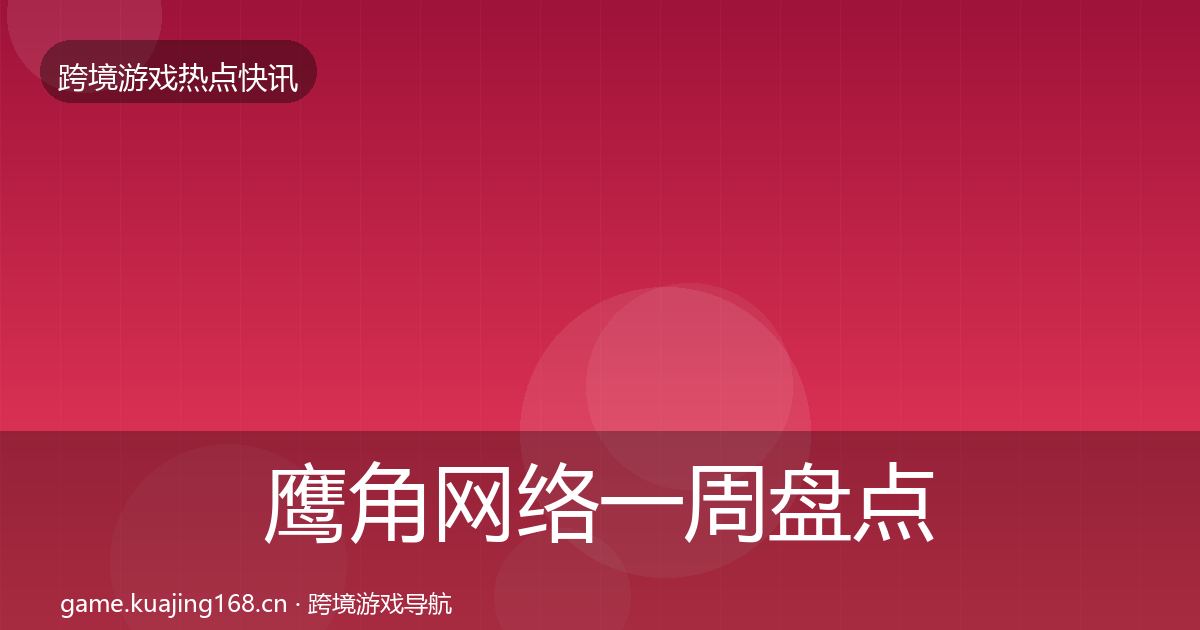 鹰角网络一周盘点要点梳理·第2307篇