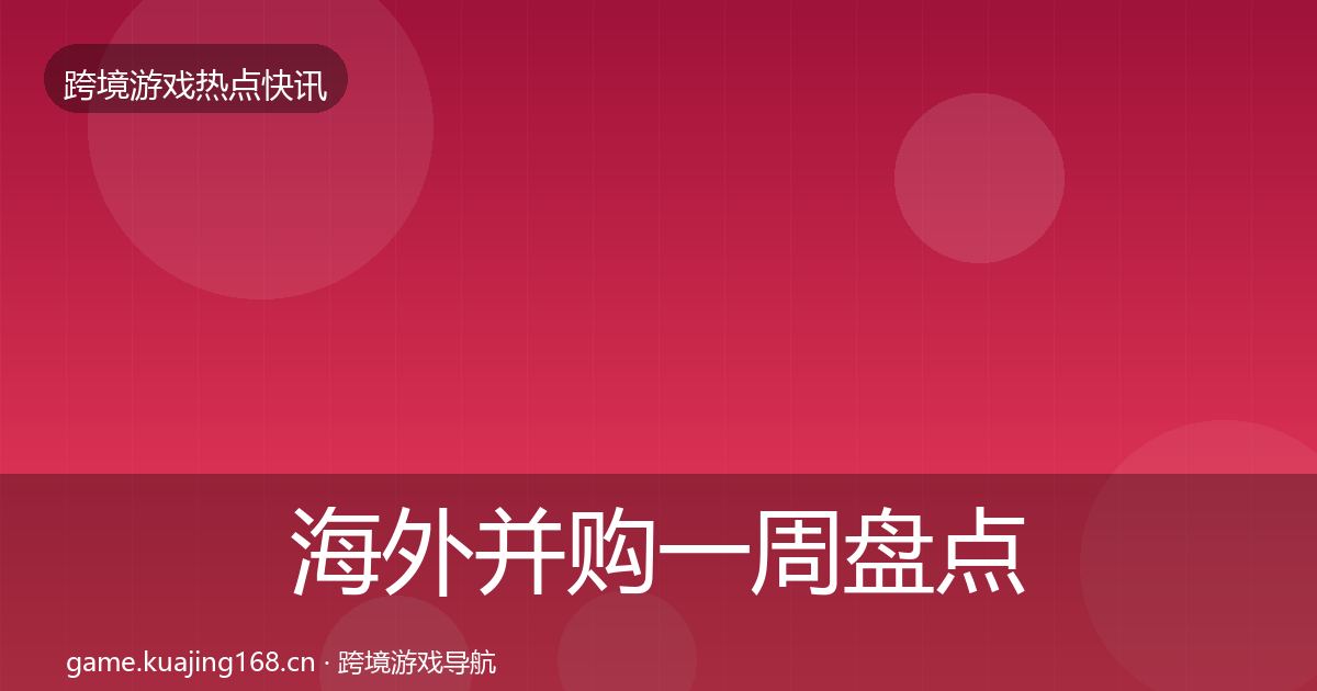 海外并购一周盘点全攻略·第2309篇