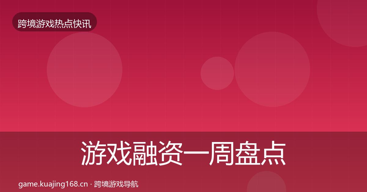 游戏融资一周盘点实践指南·第2309篇