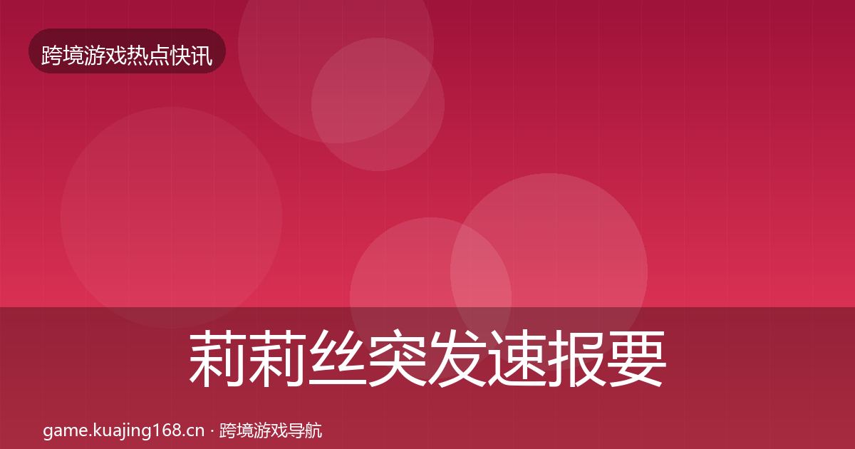 莉莉丝突发速报要点梳理·第2311篇