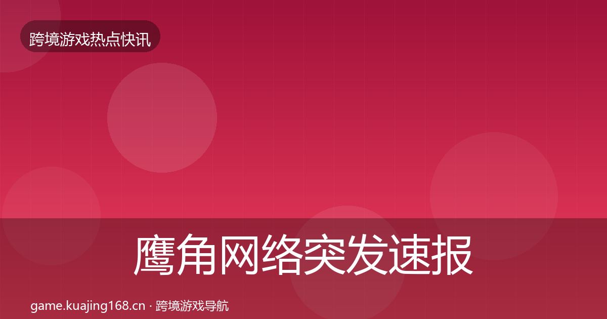 鹰角网络突发速报要点梳理·第2312篇