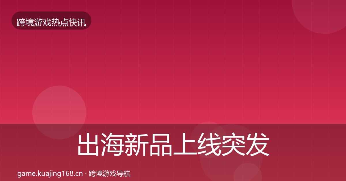 出海新品上线突发速报入门到进阶·第2313篇