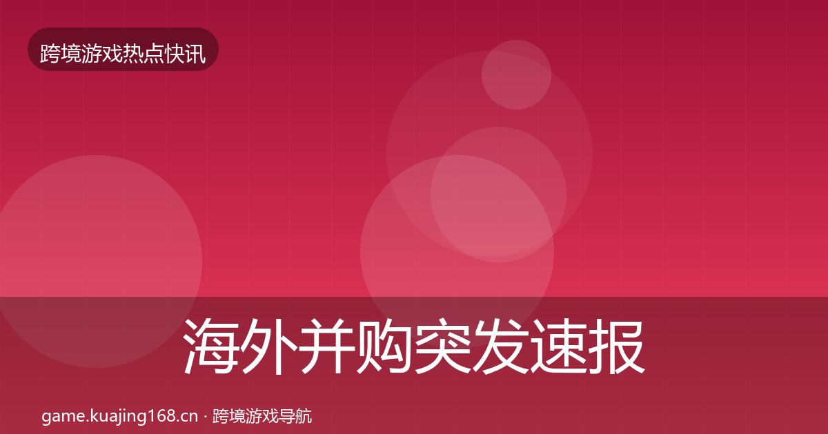 海外并购突发速报全攻略·第2314篇