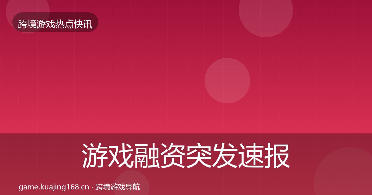 游戏融资突发速报实践指南·第2314篇