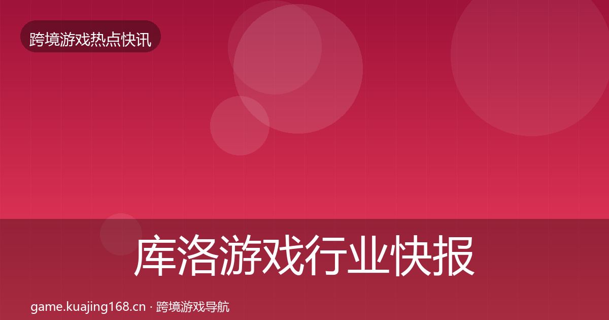 库洛游戏行业快报入门到进阶·第2317篇
