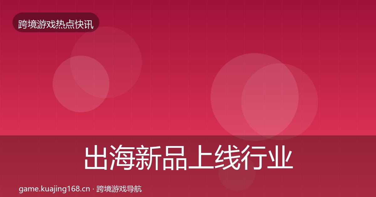 出海新品上线行业快报入门到进阶·第2318篇