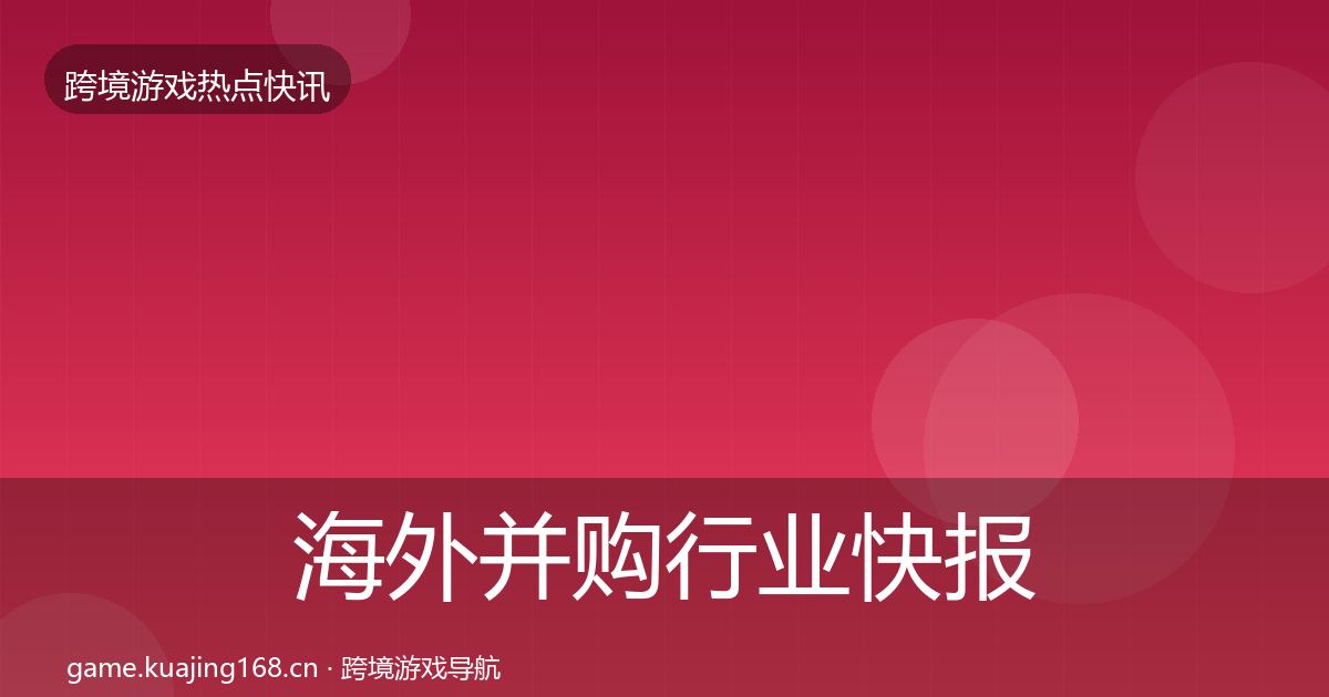 海外并购行业快报全攻略·第2319篇