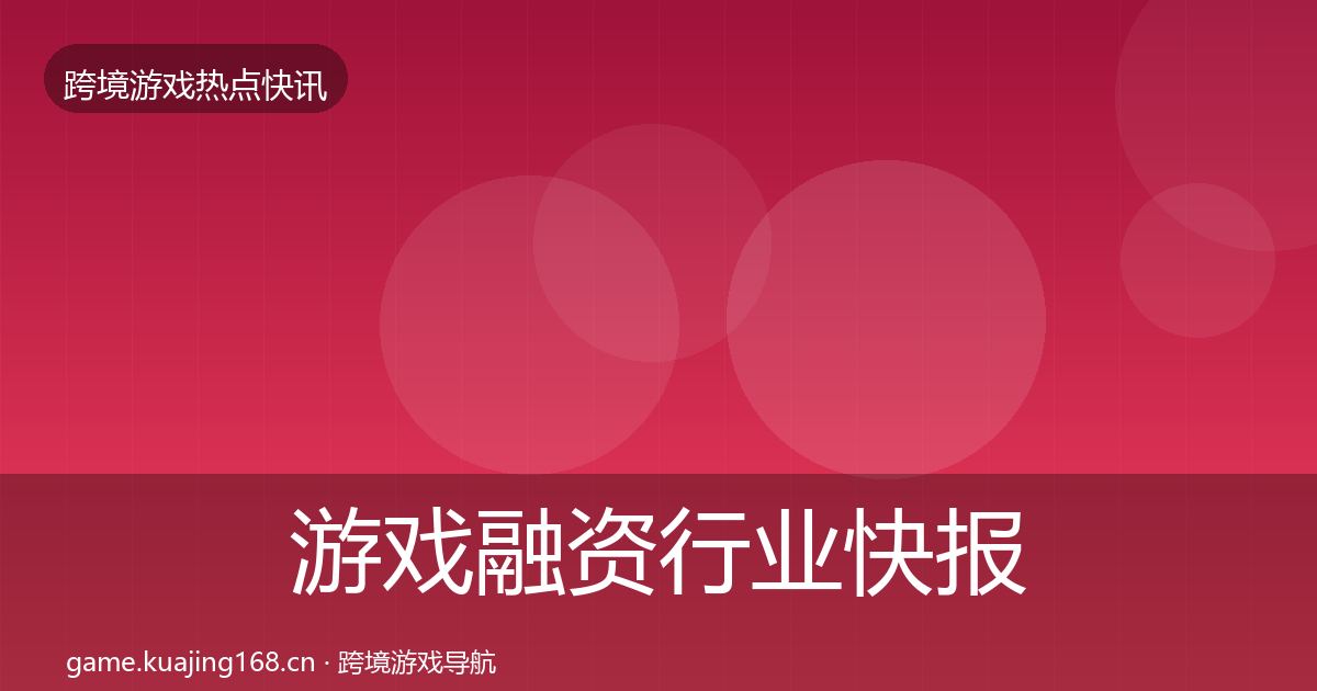 游戏融资行业快报实践指南·第2319篇