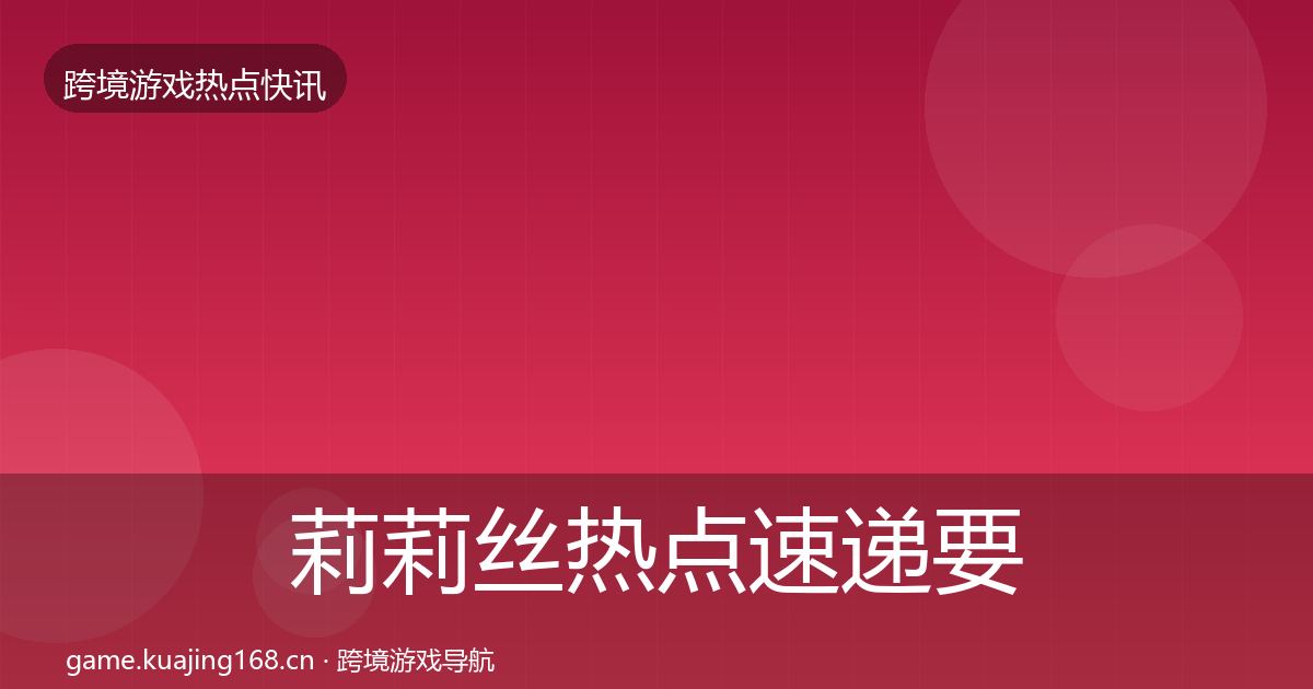 莉莉丝热点速递要点梳理·第2321篇