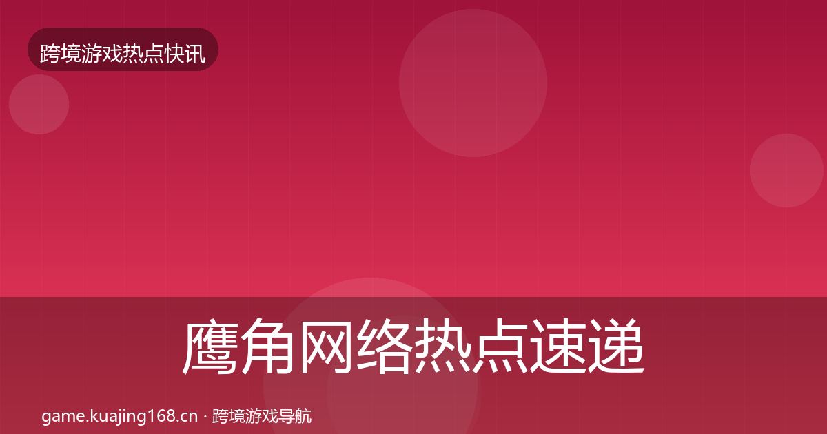 鹰角网络热点速递要点梳理·第2322篇
