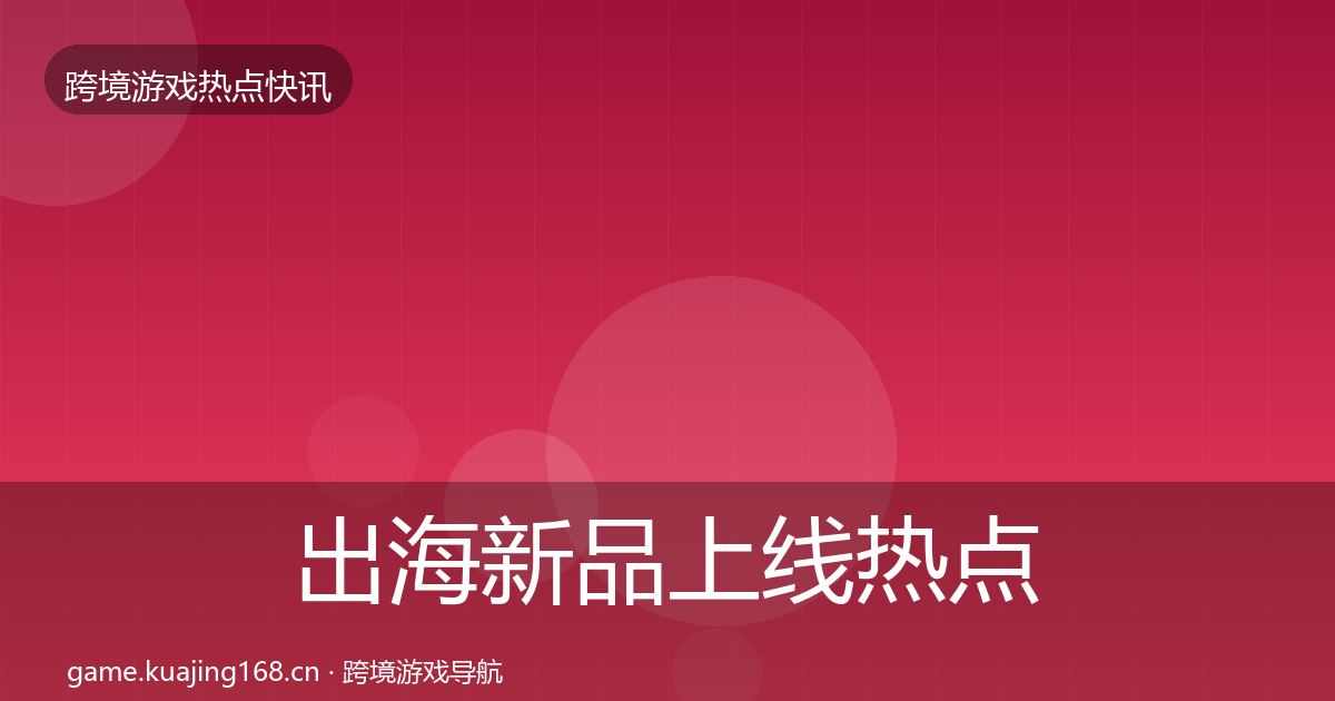 出海新品上线热点速递入门到进阶·第2323篇