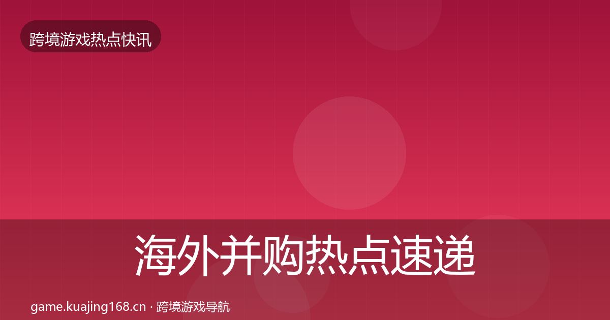 海外并购热点速递全攻略·第2324篇
