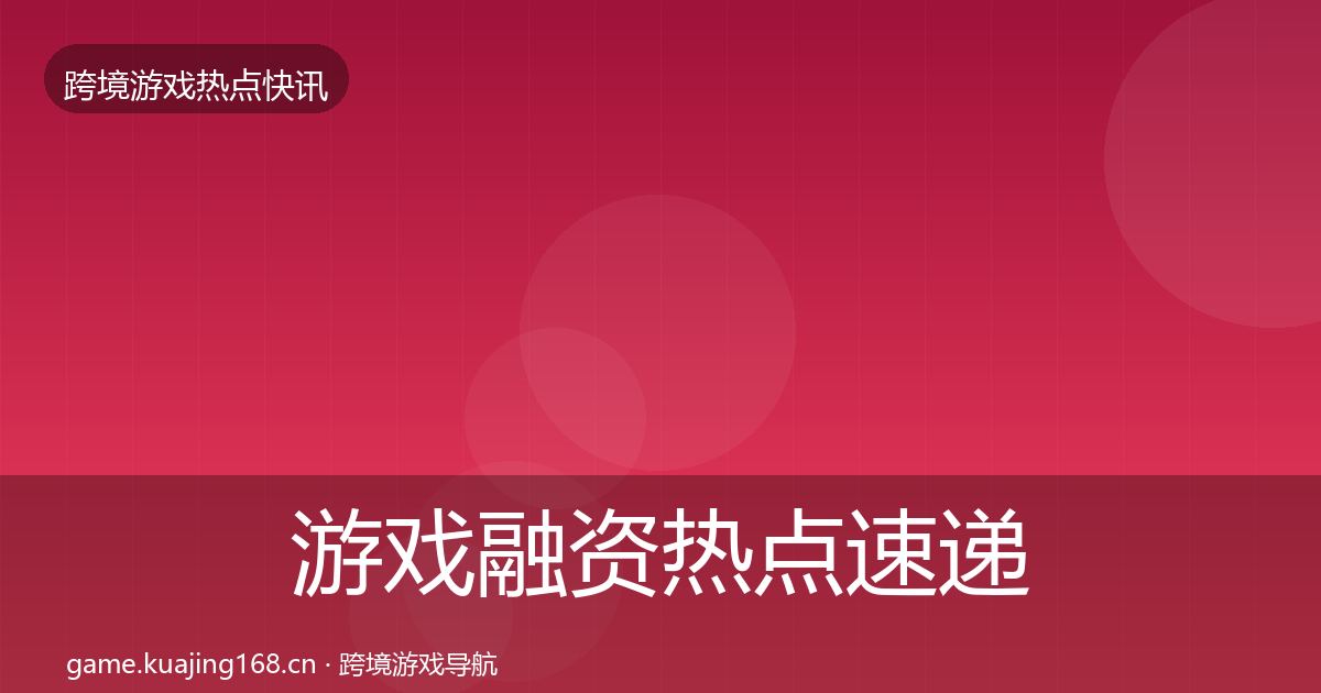 游戏融资热点速递实践指南·第2324篇