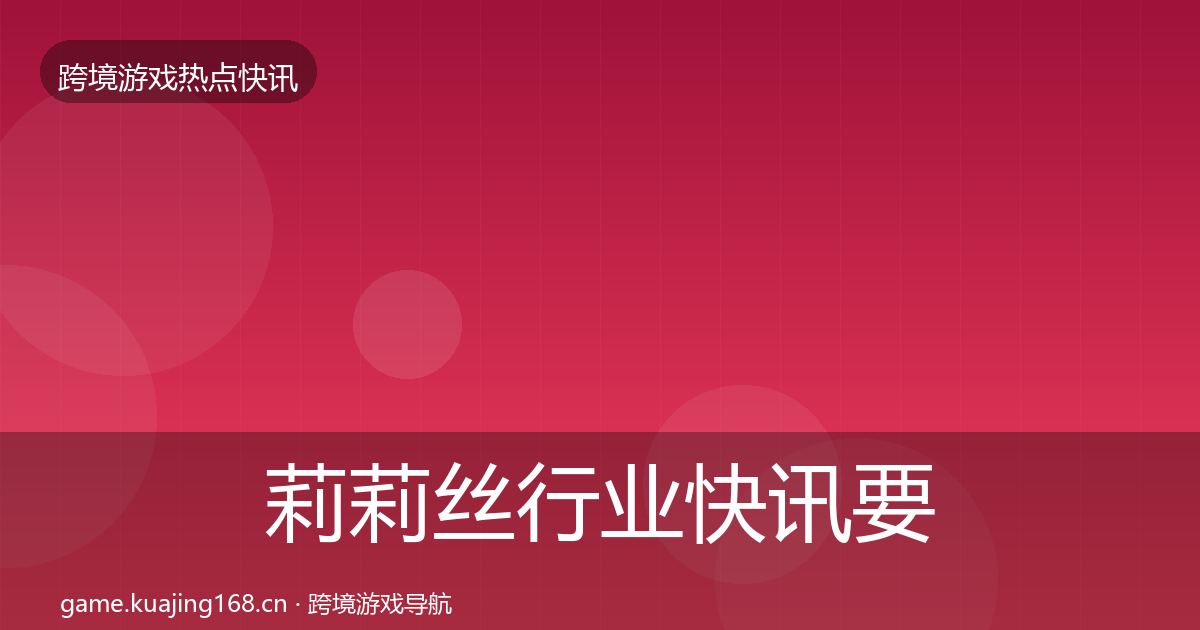 莉莉丝行业快讯要点梳理·第2326篇