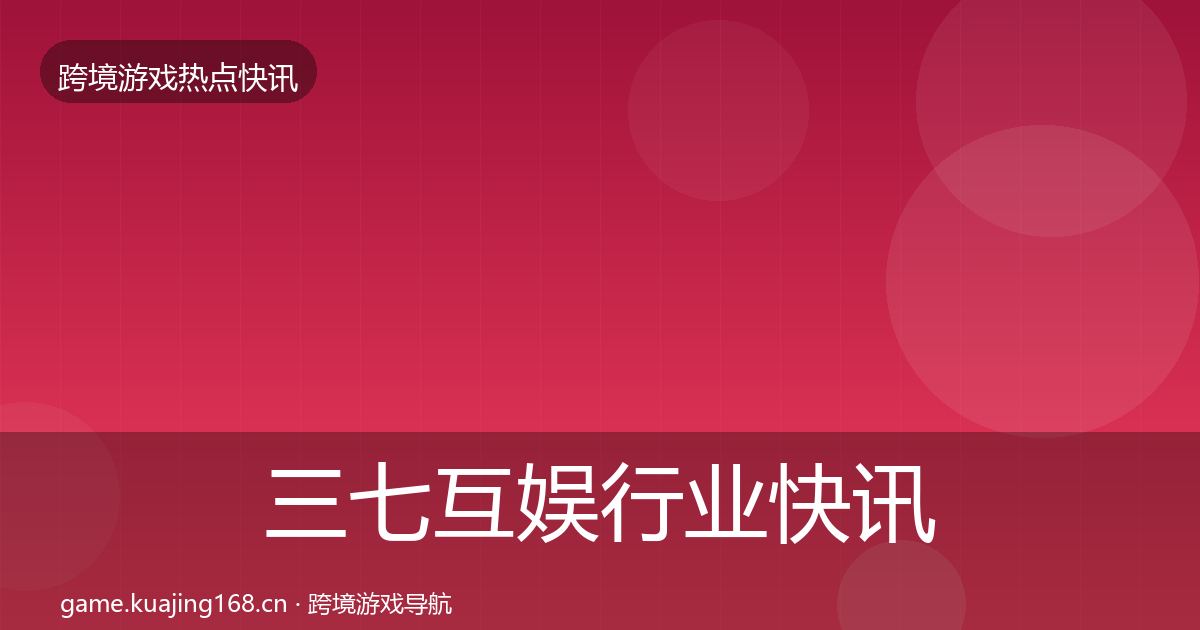 三七互娱行业快讯入门到进阶·第2326篇