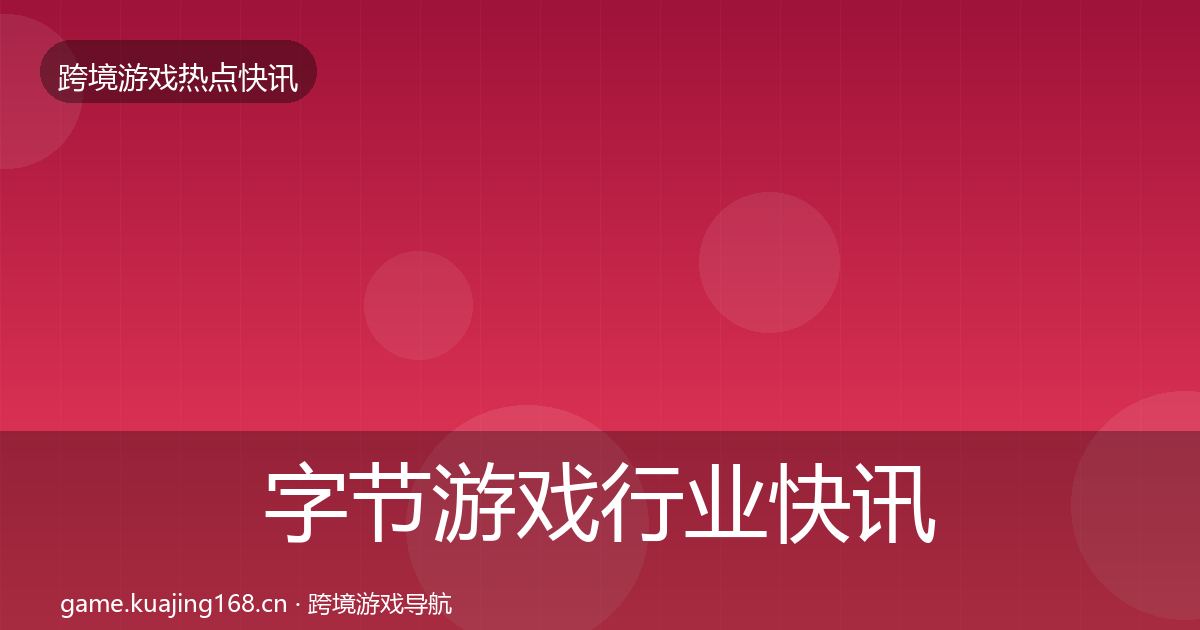 字节游戏行业快讯实践指南·第2327篇