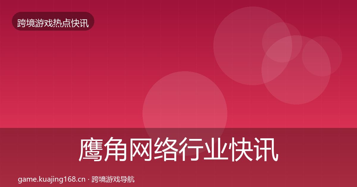鹰角网络行业快讯要点梳理·第2327篇