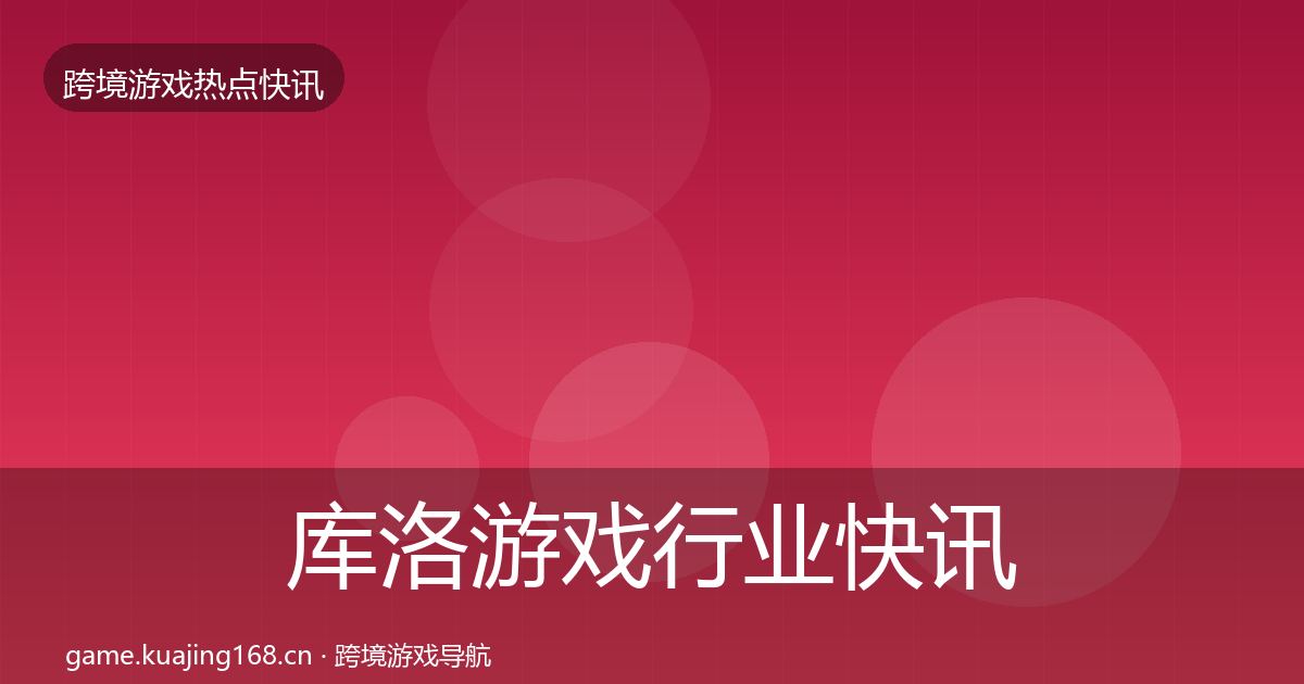 库洛游戏行业快讯入门到进阶·第2327篇