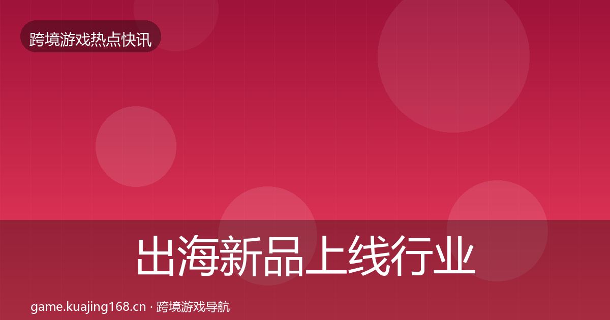 出海新品上线行业快讯入门到进阶·第2328篇