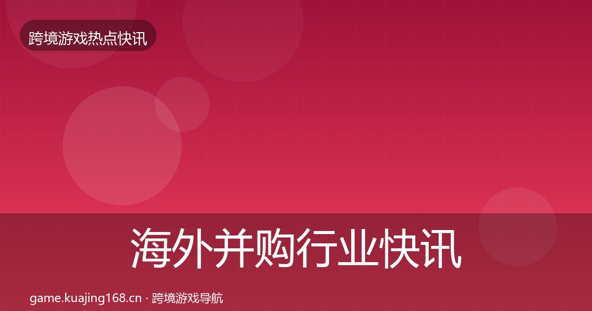 海外并购行业快讯全攻略·第2329篇