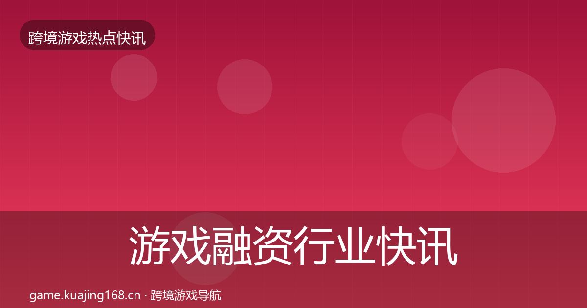 游戏融资行业快讯实践指南·第2329篇