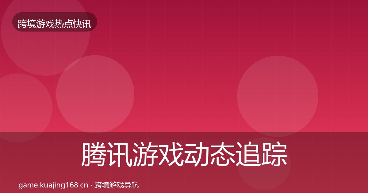 腾讯游戏动态追踪全攻略·第2331篇
