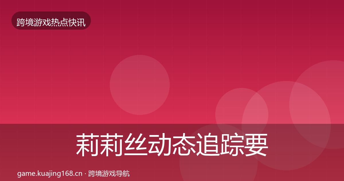 莉莉丝动态追踪要点梳理·第2331篇