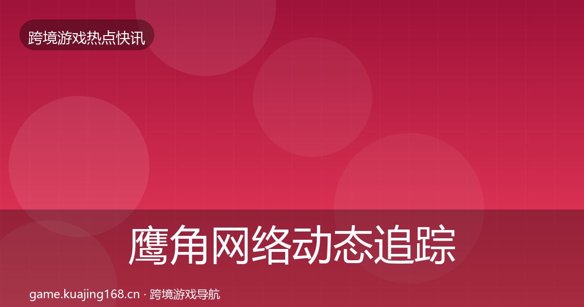 鹰角网络动态追踪要点梳理·第2332篇
