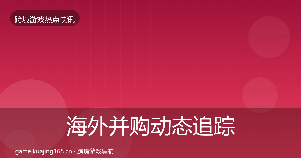 海外并购动态追踪全攻略·第2334篇