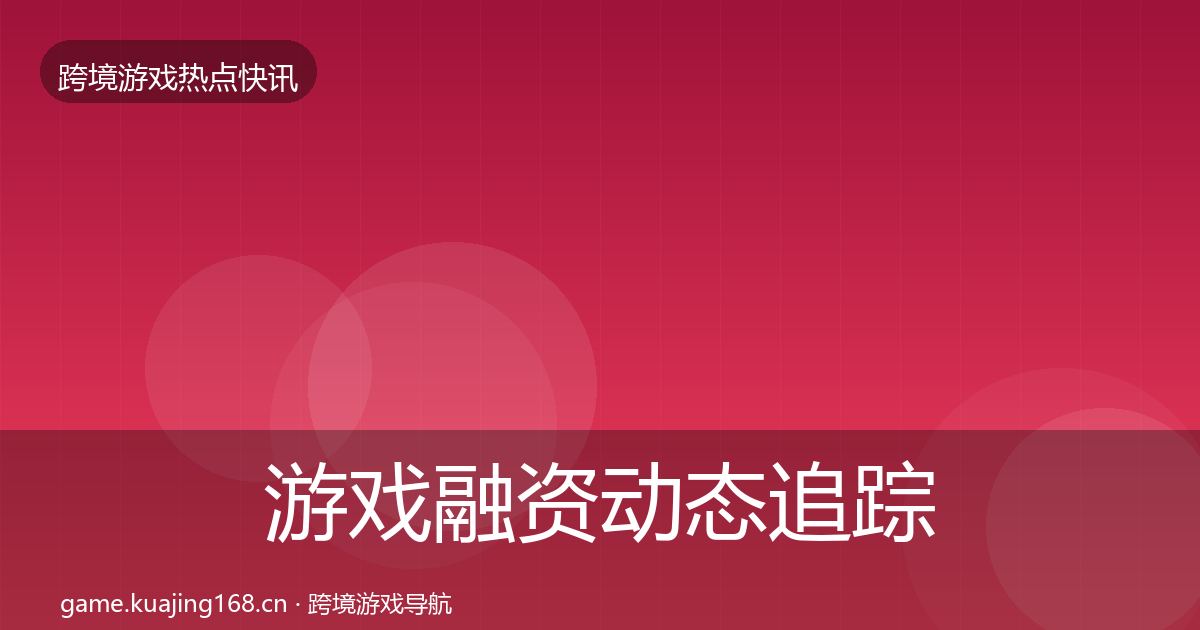 游戏融资动态追踪实践指南·第2334篇