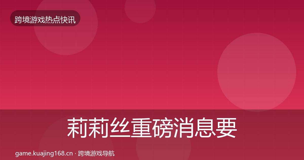 莉莉丝重磅消息要点梳理·第2341篇