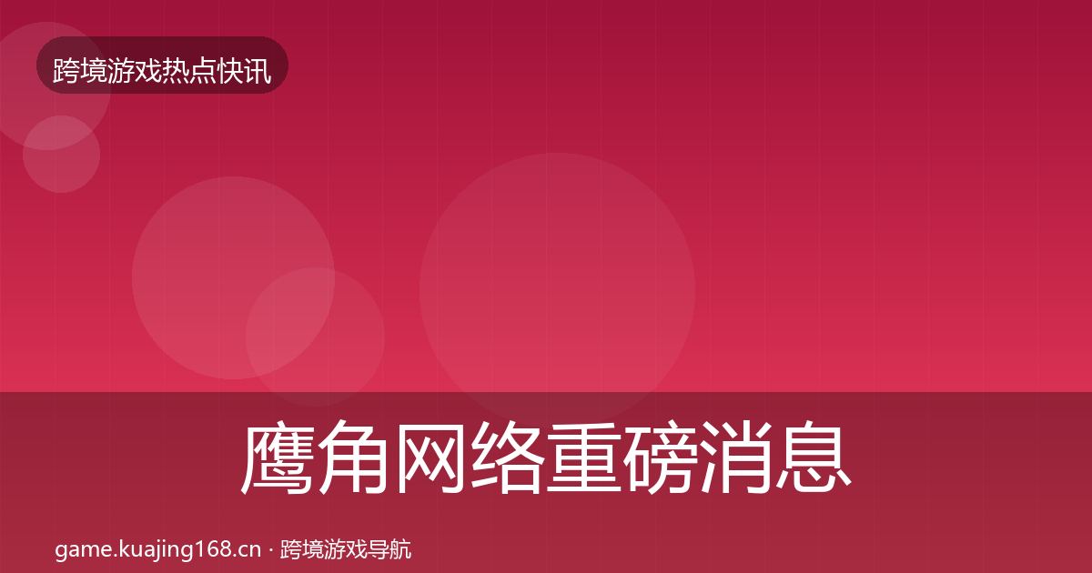 鹰角网络重磅消息要点梳理·第2342篇